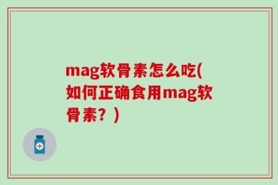mag软骨素怎么吃(如何正确食用mag软骨素？)