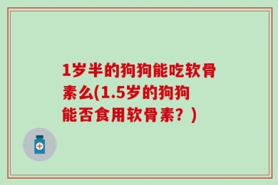 1岁半的狗狗能吃软骨素么(1.5岁的狗狗能否食用软骨素？)