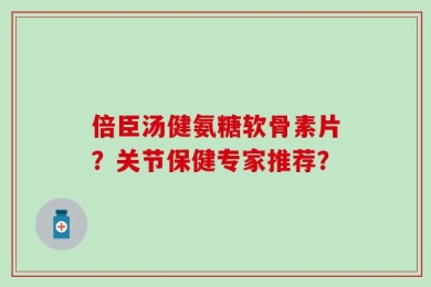 倍臣汤健氨糖软骨素片？关节保健专家推荐？