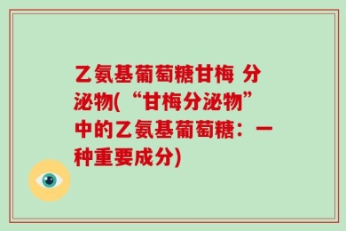 乙氨基葡萄糖甘梅 分泌物(“甘梅分泌物”中的乙氨基葡萄糖：一种重要成分)