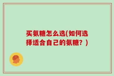 买氨糖怎么选(如何选择适合自己的氨糖？)