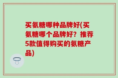 买氨糖哪种品牌好(买氨糖哪个品牌好？推荐5款值得购买的氨糖产品)