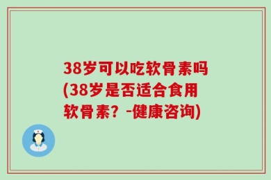 38岁可以吃软骨素吗(38岁是否适合食用软骨素？-健康咨询)