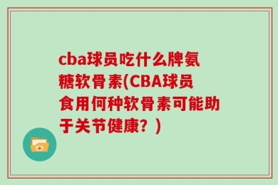 cba球员吃什么牌氨糖软骨素(CBA球员食用何种软骨素可能助于关节健康？)