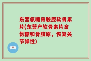 东营氨糖骨胶原软骨素片(东营产软骨素片含氨糖和骨胶原，恢复关节弹性)