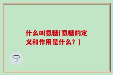 什么叫氨糖(氨糖的定义和作用是什么？)