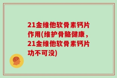 21金维他软骨素钙片作用(维护骨骼健康，21金维他软骨素钙片功不可没)