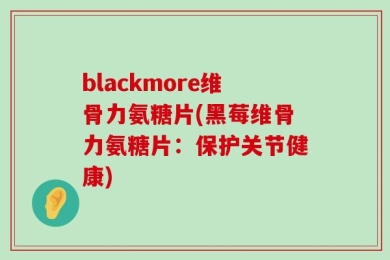 blackmore维骨力氨糖片(黑莓维骨力氨糖片：保护关节健康)