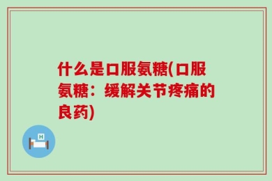 什么是口服氨糖(口服氨糖：缓解关节疼痛的良药)