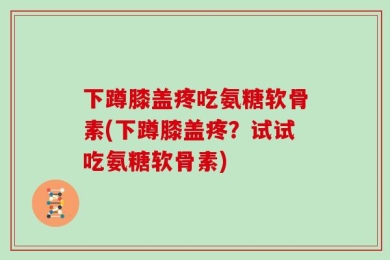 下蹲膝盖疼吃氨糖软骨素(下蹲膝盖疼？试试吃氨糖软骨素)