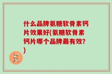 什么品牌氨糖软骨素钙片效果好(氨糖软骨素钙片哪个品牌最有效？)