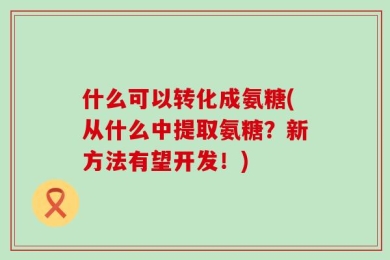 什么可以转化成氨糖(从什么中提取氨糖？新方法有望开发！)