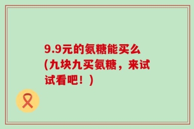 9.9元的氨糖能买么(九块九买氨糖，来试试看吧！)