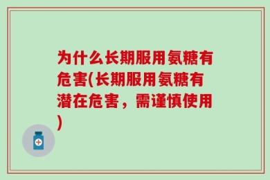 为什么长期服用氨糖有危害(长期服用氨糖有潜在危害，需谨慎使用)
