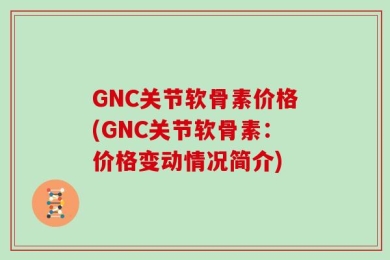 GNC关节软骨素价格(GNC关节软骨素：价格变动情况简介)