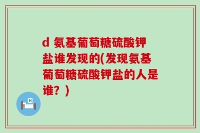 d 氨基葡萄糖硫酸钾盐谁发现的(发现氨基葡萄糖硫酸钾盐的人是谁？)