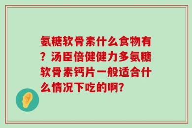 氨糖软骨素什么食物有？汤臣倍健健力多氨糖软骨素钙片一般适合什么情况下吃的啊？