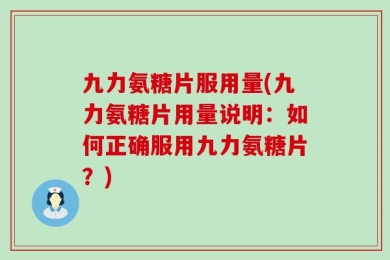 九力氨糖片服用量(九力氨糖片用量说明：如何正确服用九力氨糖片？)