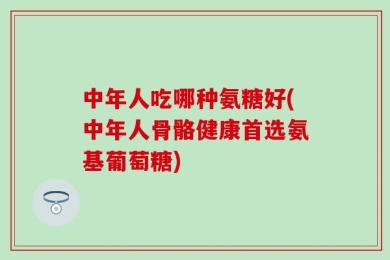 中年人吃哪种氨糖好(中年人骨骼健康首选氨基葡萄糖)