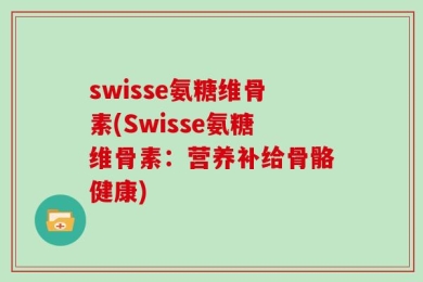 swisse氨糖维骨素(Swisse氨糖维骨素：营养补给骨骼健康)