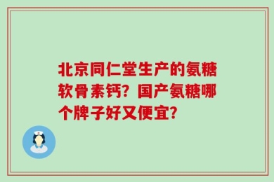 北京同仁堂生产的氨糖软骨素钙？国产氨糖哪个牌子好又便宜？