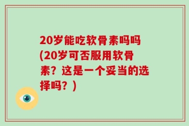 20岁能吃软骨素吗吗(20岁可否服用软骨素？这是一个妥当的选择吗？)
