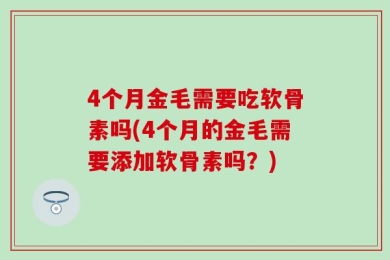 4个月金毛需要吃软骨素吗(4个月的金毛需要添加软骨素吗？)