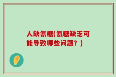 人缺氨糖(氨糖缺乏可能导致哪些问题？)