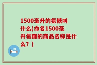 1500毫升的氨糖叫什么(命名1500毫升氨糖的商品名称是什么？)