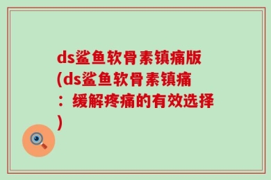 ds鲨鱼软骨素镇痛版(ds鲨鱼软骨素镇痛：缓解疼痛的有效选择)