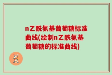 n乙酰氨基葡萄糖标准曲线(绘制n乙酰氨基葡萄糖的标准曲线)