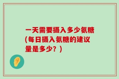 一天需要摄入多少氨糖(每日摄入氨糖的建议量是多少？)