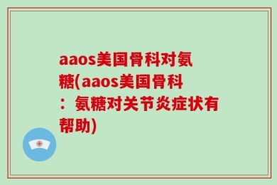 aaos美国骨科对氨糖(aaos美国骨科：氨糖对关节炎症状有帮助)