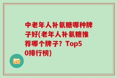 中老年人补氨糖哪种牌子好(老年人补氨糖推荐哪个牌子？Top50排行榜)