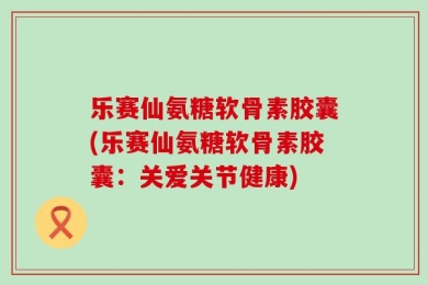 乐赛仙氨糖软骨素胶囊(乐赛仙氨糖软骨素胶囊：关爱关节健康)