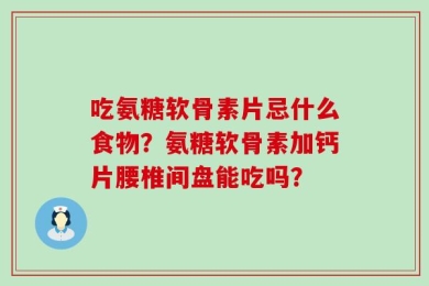 吃氨糖软骨素片忌什么食物？氨糖软骨素加钙片腰椎间盘能吃吗？