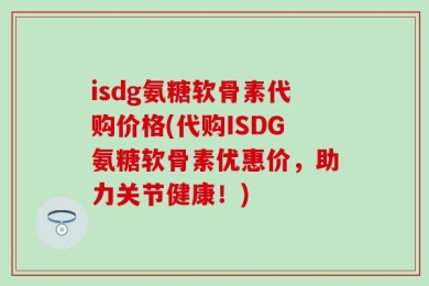 isdg氨糖软骨素代购价格(代购ISDG氨糖软骨素优惠价，助力关节健康！)
