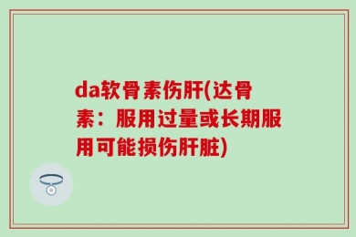 da软骨素伤肝(达骨素：服用过量或长期服用可能损伤肝脏)