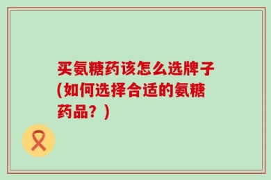 买氨糖药该怎么选牌子(如何选择合适的氨糖药品？)