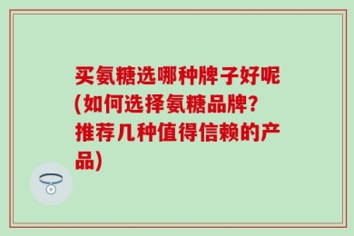 买氨糖选哪种牌子好呢(如何选择氨糖品牌？推荐几种值得信赖的产品)
