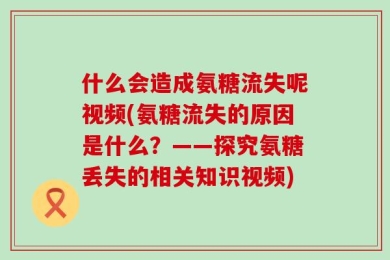 什么会造成氨糖流失呢视频(氨糖流失的原因是什么？——探究氨糖丢失的相关知识视频)