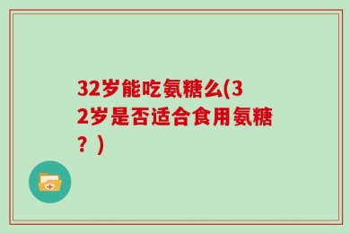 32岁能吃氨糖么(32岁是否适合食用氨糖？)
