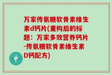 万家传氨糖软骨素维生素d钙片(重构后的标题：万家多效营养钙片-传氨糖软骨素维生素D钙配方)