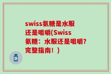 swiss氨糖是水服还是咀嚼(Swiss氨糖：水服还是咀嚼？完整指南！)