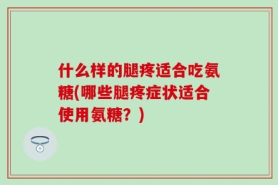 什么样的腿疼适合吃氨糖(哪些腿疼症状适合使用氨糖？)
