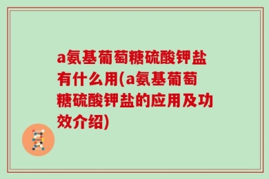 a氨基葡萄糖硫酸钾盐有什么用(a氨基葡萄糖硫酸钾盐的应用及功效介绍)