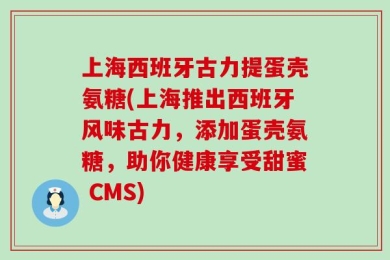 上海西班牙古力提蛋壳氨糖(上海推出西班牙风味古力，添加蛋壳氨糖，助你健康享受甜蜜 CMS)