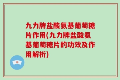 九力牌盐酸氨基葡萄糖片作用(九力牌盐酸氨基葡萄糖片的功效及作用解析)