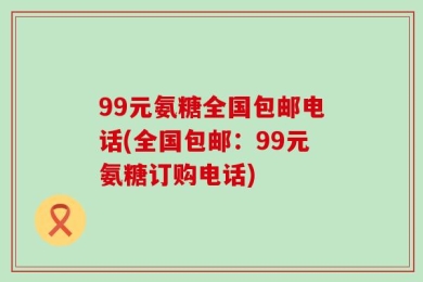 99元氨糖全国包邮电话(全国包邮：99元氨糖订购电话)