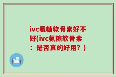 ivc氨糖软骨素好不好(ivc氨糖软骨素：是否真的好用？)